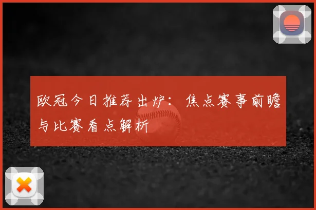 欧冠今日推荐出炉:焦点赛事前瞻与比赛看点解析