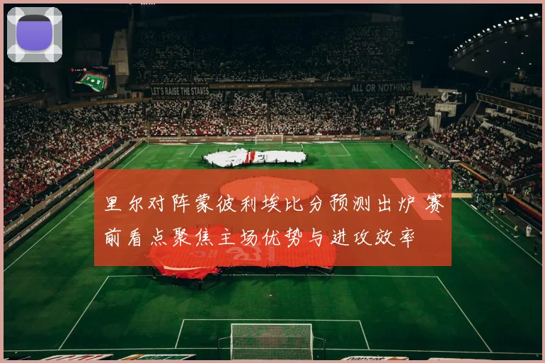 里尔对阵蒙彼利埃比分预测出炉 赛前看点聚焦主场优势与进攻效率