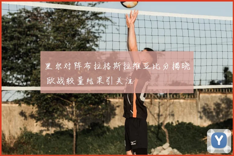 里尔对阵布拉格斯拉维亚比分揭晓 欧战较量结果引关注