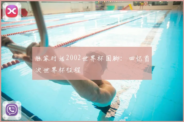 独家对话2002世界杯国脚：回忆首次世界杯征程