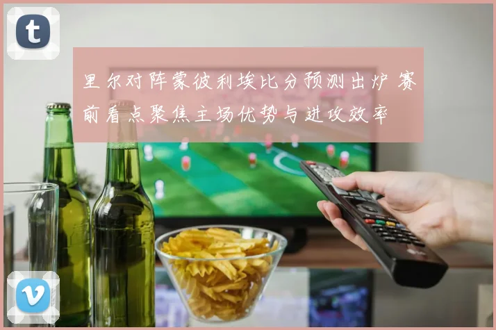 里尔对阵蒙彼利埃比分预测出炉 赛前看点聚焦主场优势与进攻效率