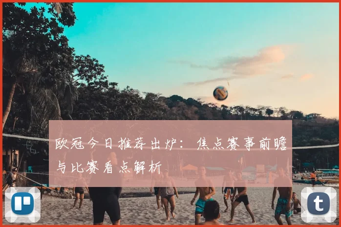 欧冠今日推荐出炉：焦点赛事前瞻与比赛看点解析