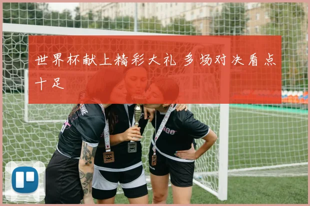 世界杯献上精彩大礼 多场对决看点十足