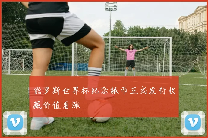 俄罗斯世界杯纪念银币正式发行收藏价值看涨