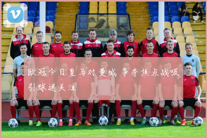 欧冠今日皇马对曼城 争夺焦点战吸引球迷关注
