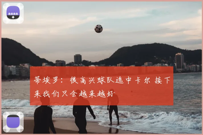 蒂埃罗：很高兴球队选中卡尔 接下来我们只会越来越好