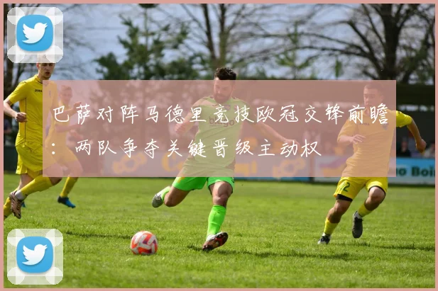 巴萨对阵马德里竞技欧冠交锋前瞻：两队争夺关键晋级主动权