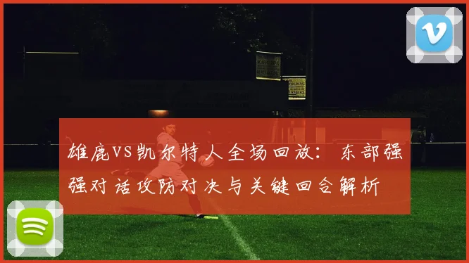 雄鹿vs凯尔特人全场回放:东部强强对话攻防对决与关键回合解析