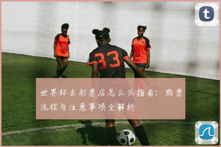 世界杯去彩票店怎么买指南:购票流程与注意事项全解析
