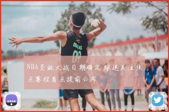 NBA圣诞大战日期确定 球迷关注焦点赛程看点提前公布