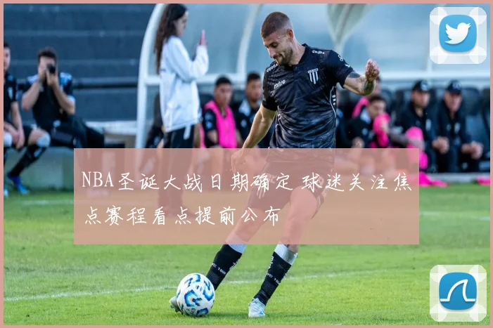 NBA圣诞大战日期确定 球迷关注焦点赛程看点提前公布