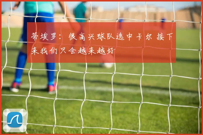 蒂埃罗：很高兴球队选中卡尔 接下来我们只会越来越好