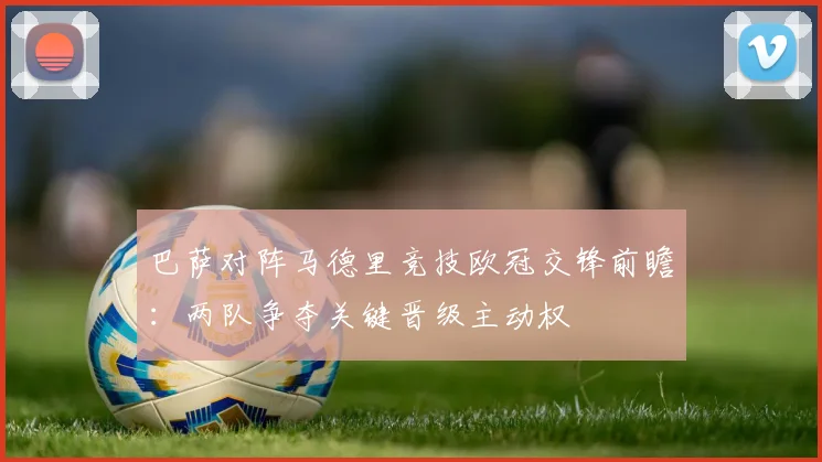 巴萨对阵马德里竞技欧冠交锋前瞻:两队争夺关键晋级主动权